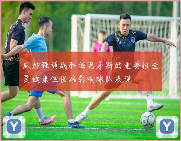 瓜帅强调战胜伯恩茅斯的重要性全员健康但伤病影响球队表现