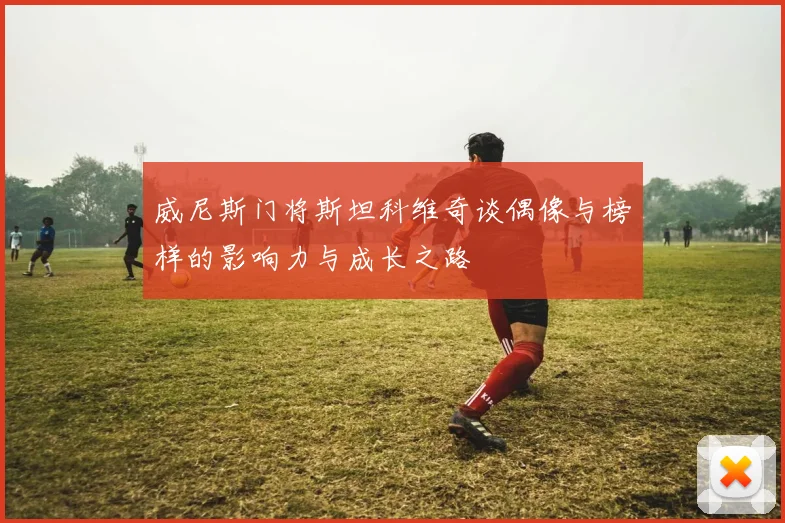 威尼斯门将斯坦科维奇谈偶像与榜样的影响力与成长之路