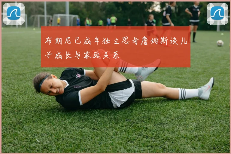布朗尼已成年独立思考詹姆斯谈儿子成长与家庭关系