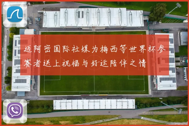迈阿密国际社媒为梅西等世界杯参赛者送上祝福与好运陪伴之情