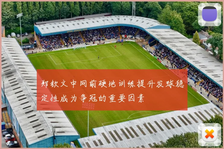 郑钦文中网前硬地训练提升发球稳定性成为争冠的重要因素