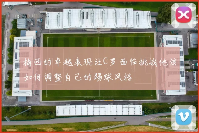梅西的卓越表现让C罗面临挑战他该如何调整自己的踢球风格