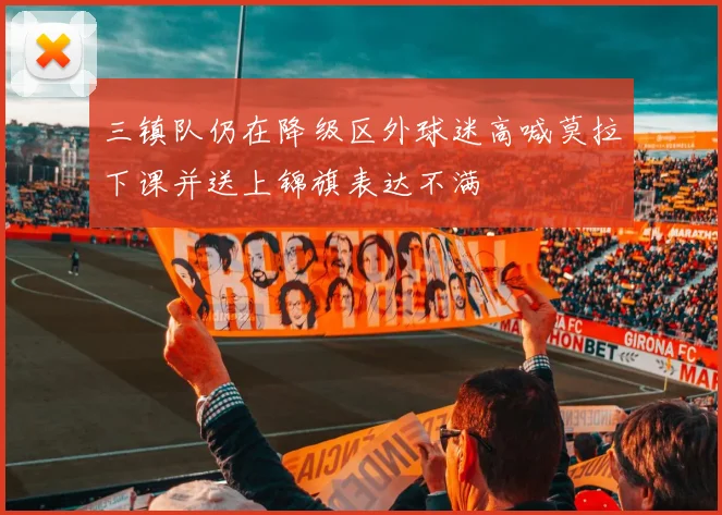 三镇队仍在降级区外球迷高喊莫拉下课并送上锦旗表达不满