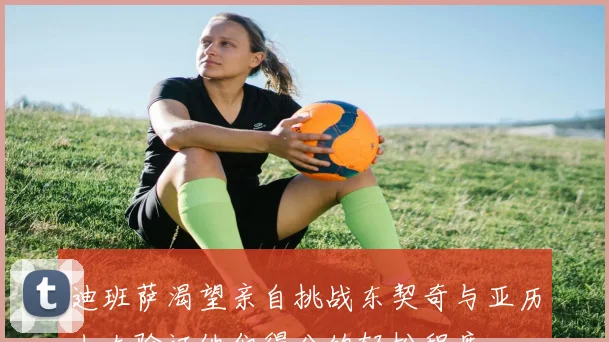 迪班萨渴望亲自挑战东契奇与亚历山大验证他们得分的轻松程度