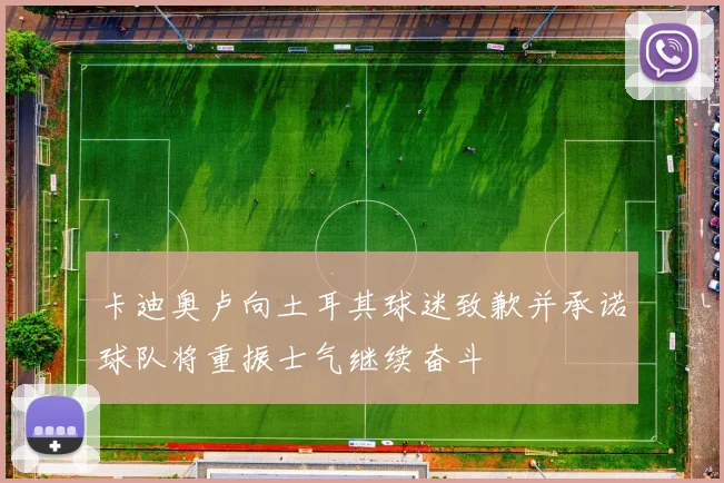 卡迪奥卢向土耳其球迷致歉并承诺球队将重振士气继续奋斗