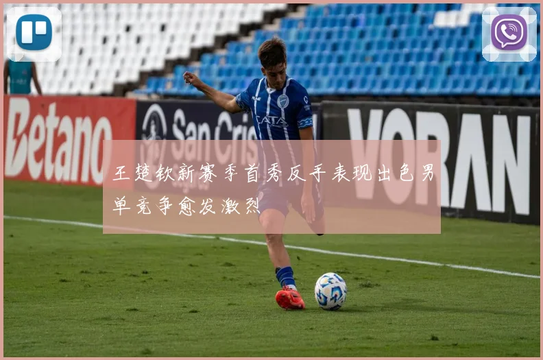 王楚钦新赛季首秀反手表现出色男单竞争愈发激烈