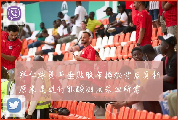 拜仁球员耳垂贴胶布揭秘背后真相原来是进行乳酸测试采血所需
