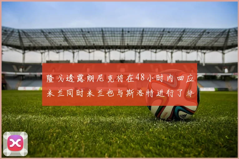 隆戈透露朗尼克将在48小时内回应米兰同时米兰也与斯洛特进行了非正式接触