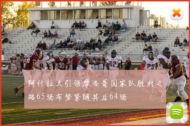 阿什拉夫引领摩洛哥国家队胜利之路65场布努紧随其后64场