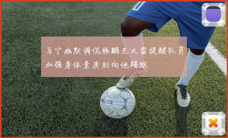 马宁幽默调侃韩鹏王大雷提醒队员加强身体素质别向他踢球