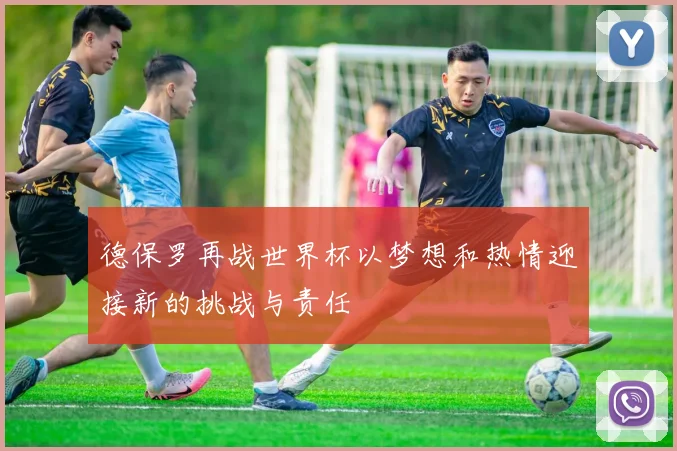 德保罗再战世界杯以梦想和热情迎接新的挑战与责任