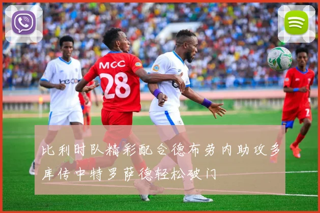 比利时队精彩配合德布劳内助攻多库传中特罗萨德轻松破门