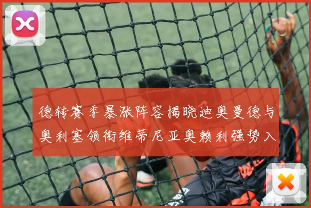 德转赛季暴涨阵容揭晓迪奥曼德与奥利塞领衔维蒂尼亚奥赖利强势入选
