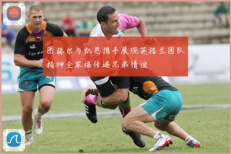 图赫尔与凯恩携手展现英格兰团队精神全家福传递兄弟情谊