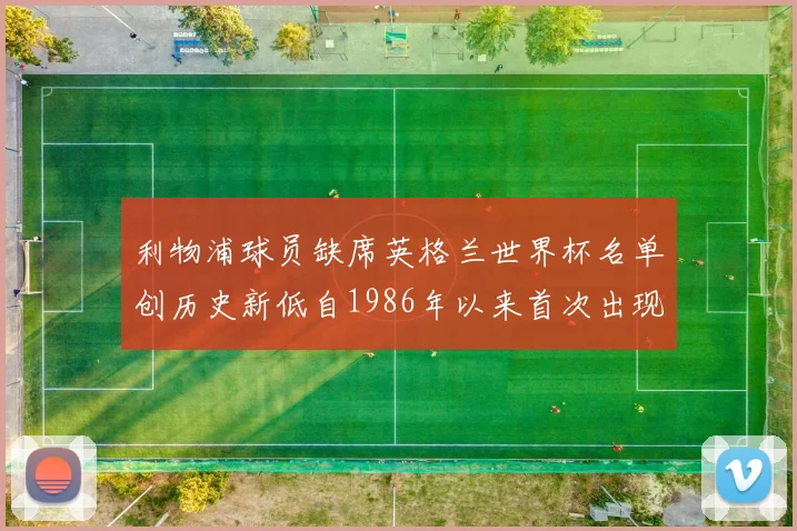 利物浦球员缺席英格兰世界杯名单创历史新低自1986年以来首次出现