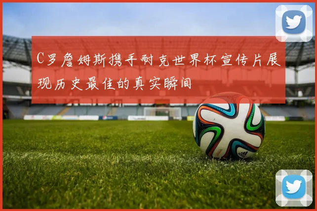 C罗詹姆斯携手耐克世界杯宣传片展现历史最佳的真实瞬间