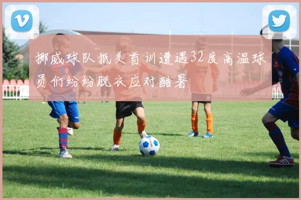 挪威球队抵美首训遭遇32度高温球员们纷纷脱衣应对酷暑