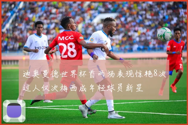 迪奥曼德世界杯首两场表现惊艳8次过人仅次梅西成年轻球员新星