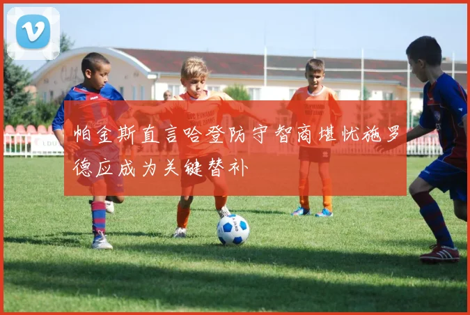 帕金斯直言哈登防守智商堪忧施罗德应成为关键替补