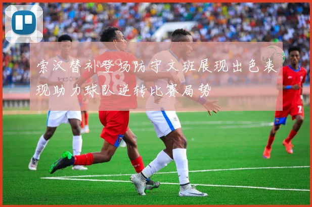 索汉替补登场防守文班展现出色表现助力球队逆转比赛局势