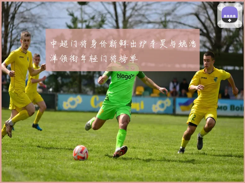 中超门将身价新鲜出炉李昊与姚浩洋领衔年轻门将榜单