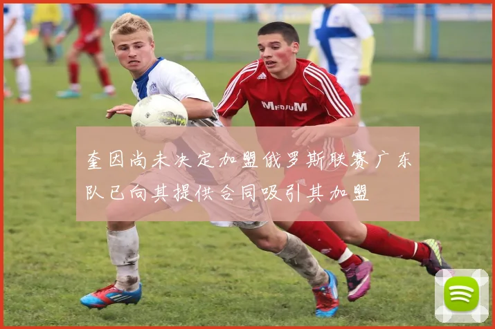 奎因尚未决定加盟俄罗斯联赛广东队已向其提供合同吸引其加盟