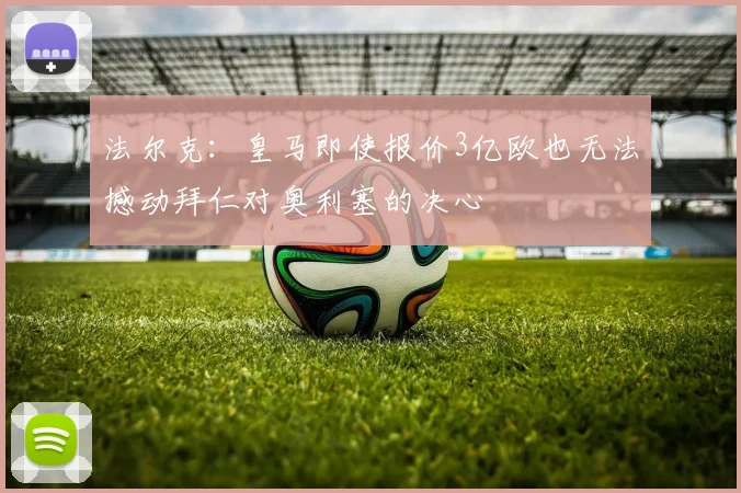 法尔克：皇马即使报价3亿欧也无法撼动拜仁对奥利塞的决心