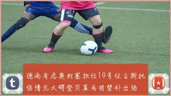 德尚考虑奥利塞担任10号位古斯托伤情无大碍登贝莱或将替补出场