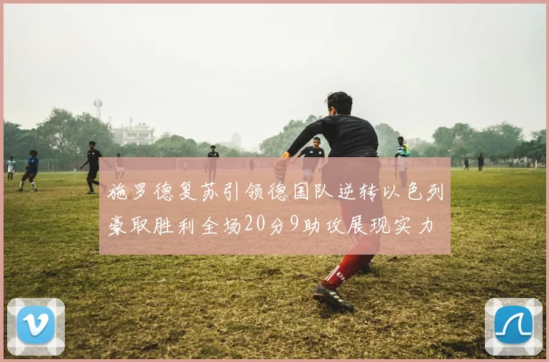 施罗德复苏引领德国队逆转以色列豪取胜利全场20分9助攻展现实力