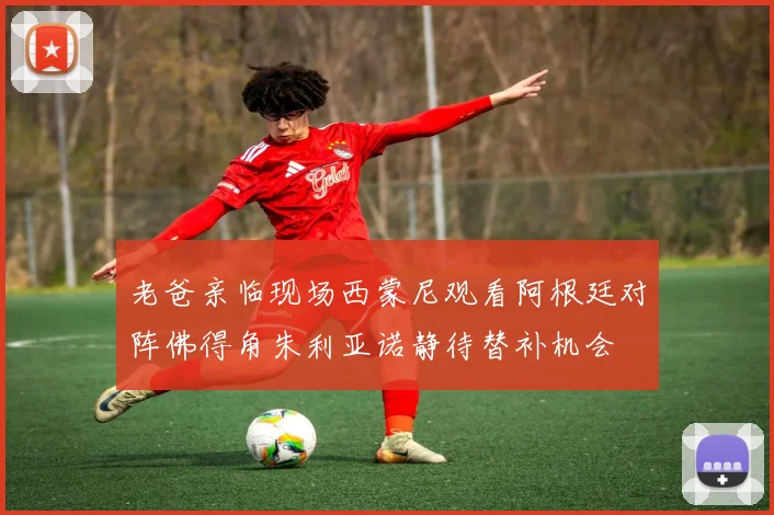 老爸亲临现场西蒙尼观看阿根廷对阵佛得角朱利亚诺静待替补机会